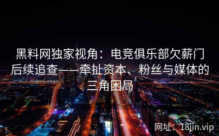 黑料网独家视角：电竞俱乐部欠薪门后续追查——牵扯资本、粉丝与媒体的三角困局
