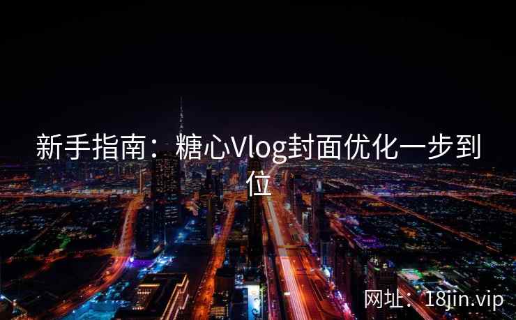新手指南:糖心Vlog封面优化一步到位 新手指南:糖心Vlog封面优化一步到位