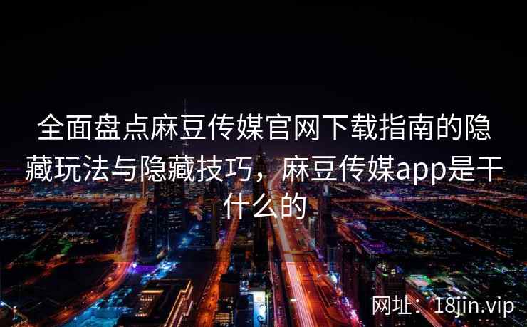 全面盘点麻豆传媒官网下载指南的隐藏玩法与隐藏技巧,麻豆传媒app是干什么的 全面盘点麻豆传媒官网下载指南的隐藏玩法与隐藏技巧,麻豆传媒app是干什么的