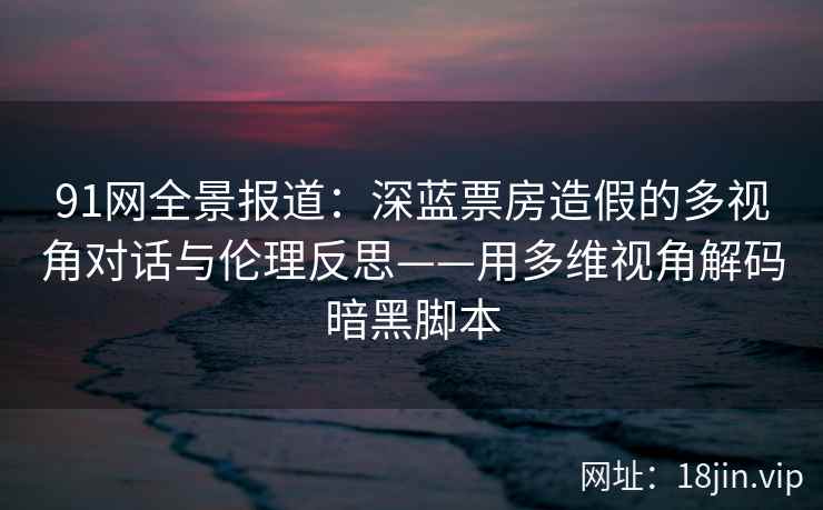91网全景报道:深蓝票房造假的多视角对话与伦理反思——用多维视角解码暗黑脚本 91网全景报道:深蓝票房造假的多视角对话与伦理反思——用多维视角解码暗黑脚本