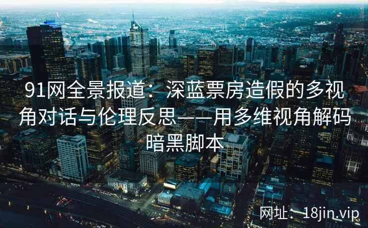 91网全景报道:深蓝票房造假的多视角对话与伦理反思——用多维视角解码暗黑脚本 91网全景报道:深蓝票房造假的多视角对话与伦理反思——用多维视角解码暗黑脚本