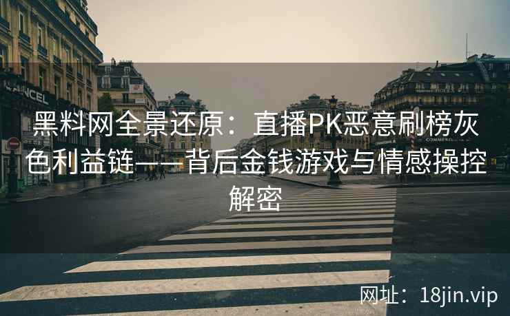 黑料网全景还原:直播PK恶意刷榜灰色利益链——背后金钱游戏与情感操控解密 黑料网全景还原:直播PK恶意刷榜灰色利益链——背后金钱游戏与情感操控解密