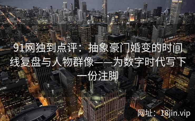 91网独到点评:抽象豪门婚变的时间线复盘与人物群像——为数字时代写下一份注脚 91网独到点评:抽象豪门婚变的时间线复盘与人物群像——为数字时代写下一份注脚