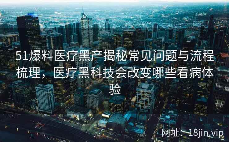 51爆料医疗黑产揭秘常见问题与流程梳理,医疗黑科技会改变哪些看病体验 51爆料医疗黑产揭秘常见问题与流程梳理,医疗黑科技会改变哪些看病体验