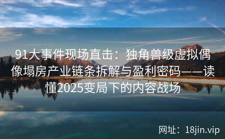 91大事件现场直击:独角兽级虚拟偶像塌房产业链条拆解与盈利密码——读懂2025变局下的内容战场 91大事件现场直击:独角兽级虚拟偶像塌房产业链条拆解与盈利密码——读懂2025变局下的内容战场