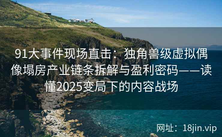 91大事件现场直击:独角兽级虚拟偶像塌房产业链条拆解与盈利密码——读懂2025变局下的内容战场 91大事件现场直击:独角兽级虚拟偶像塌房产业链条拆解与盈利密码——读懂2025变局下的内容战场