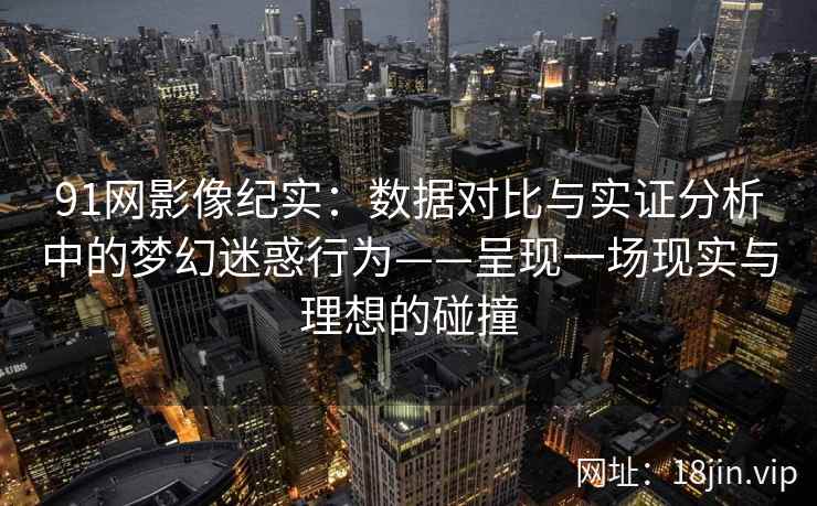 91网影像纪实:数据对比与实证分析中的梦幻迷惑行为——呈现一场现实与理想的碰撞 91网影像纪实:数据对比与实证分析中的梦幻迷惑行为——呈现一场现实与理想的碰撞
