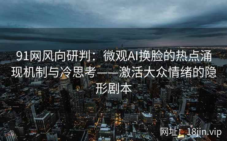 91网风向研判：微观AI换脸的热点涌现机制与冷思考——激活大众情绪的隐形剧本