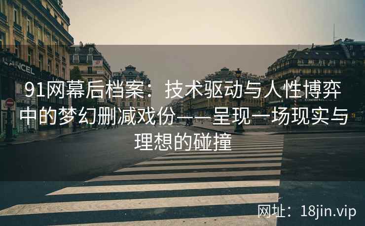 91网幕后档案:技术驱动与人性博弈中的梦幻删减戏份——呈现一场现实与理想的碰撞 91网幕后档案:技术驱动与人性博弈中的梦幻删减戏份——呈现一场现实与理想的碰撞