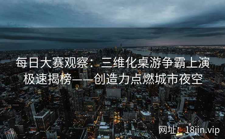 每日大赛观察:三维化桌游争霸上演极速揭榜——创造力点燃城市夜空 每日大赛观察:三维化桌游争霸上演极速揭榜——创造力点燃城市夜空