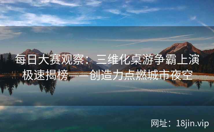 每日大赛观察:三维化桌游争霸上演极速揭榜——创造力点燃城市夜空 每日大赛观察:三维化桌游争霸上演极速揭榜——创造力点燃城市夜空