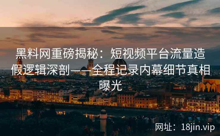 黑料网重磅揭秘:短视频平台流量造假逻辑深剖——全程记录内幕细节真相曝光 黑料网重磅揭秘:短视频平台流量造假逻辑深剖——全程记录内幕细节真相曝光