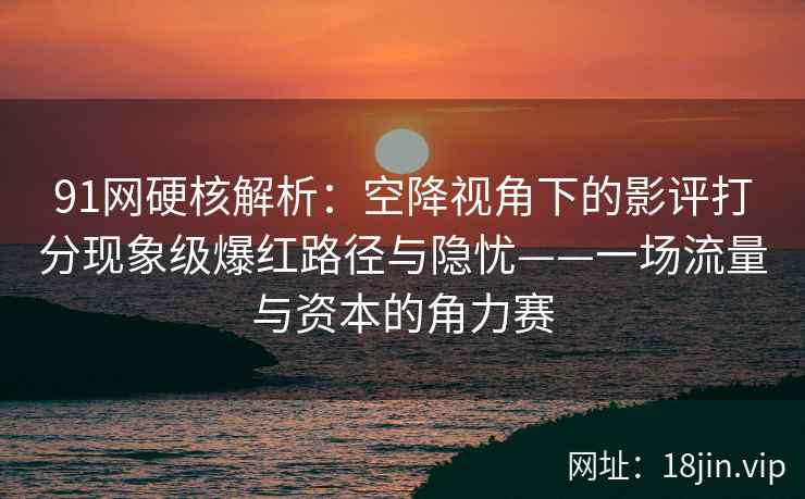 91网硬核解析:空降视角下的影评打分现象级爆红路径与隐忧——一场流量与资本的角力赛 91网硬核解析:空降视角下的影评打分现象级爆红路径与隐忧——一场流量与资本的角力赛