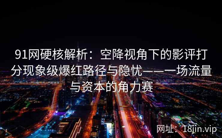 91网硬核解析:空降视角下的影评打分现象级爆红路径与隐忧——一场流量与资本的角力赛 91网硬核解析:空降视角下的影评打分现象级爆红路径与隐忧——一场流量与资本的角力赛