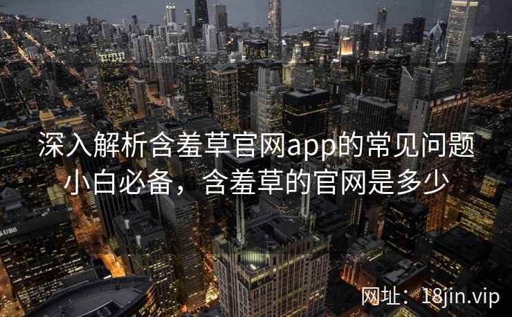 深入解析含羞草官网app的常见问题小白必备,含羞草的官网是多少 深入解析含羞草官网app的常见问题小白必备,含羞草的官网是多少