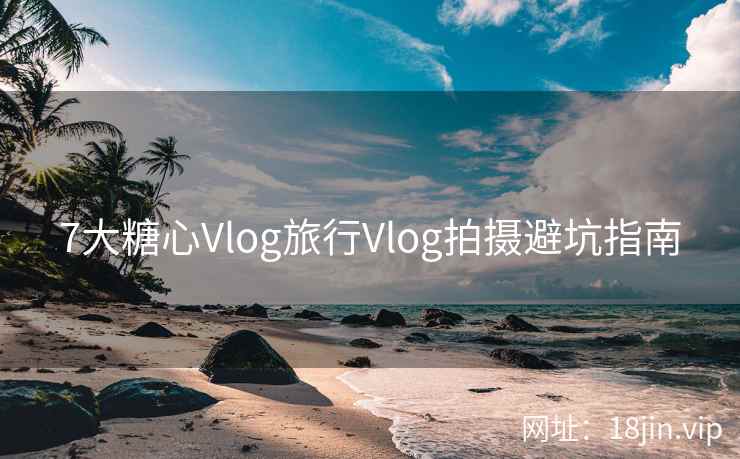 7大糖心Vlog旅行Vlog拍摄避坑指南 7大糖心Vlog旅行Vlog拍摄避坑指南