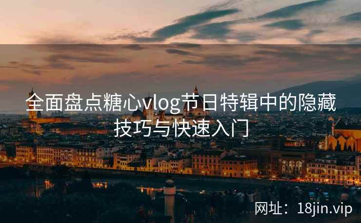 全面盘点糖心vlog节日特辑中的隐藏技巧与快速入门 全面盘点糖心vlog节日特辑中的隐藏技巧与快速入门