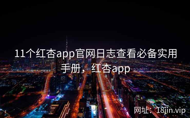 11个红杏app官网日志查看必备实用手册，红杏app