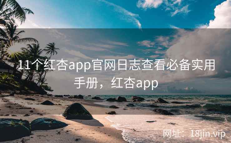 11个红杏app官网日志查看必备实用手册，红杏app