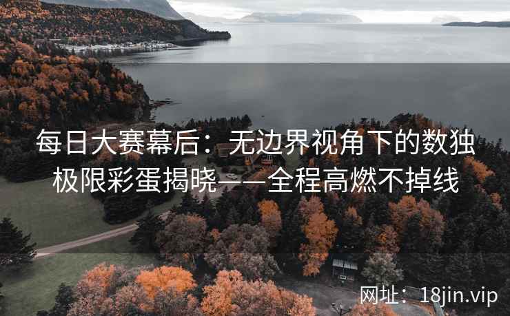 每日大赛幕后:无边界视角下的数独极限彩蛋揭晓——全程高燃不掉线 每日大赛幕后:无边界视角下的数独极限彩蛋揭晓——全程高燃不掉线
