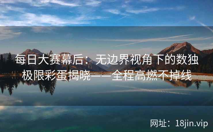 每日大赛幕后:无边界视角下的数独极限彩蛋揭晓——全程高燃不掉线 每日大赛幕后:无边界视角下的数独极限彩蛋揭晓——全程高燃不掉线