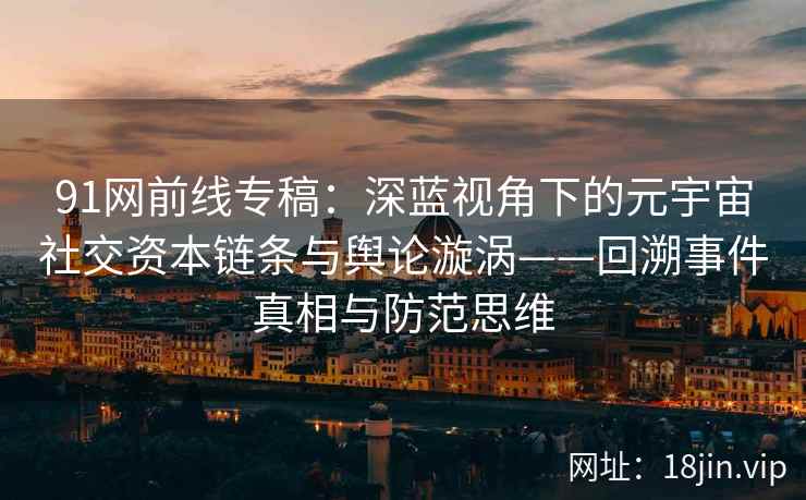 91网前线专稿：深蓝视角下的元宇宙社交资本链条与舆论漩涡——回溯事件真相与防范思维