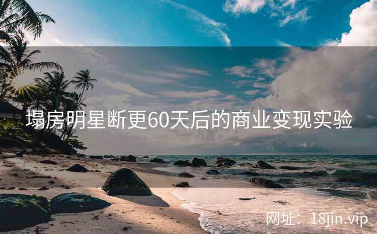 塌房明星断更60天后的商业变现实验 塌房明星断更60天后的商业变现实验