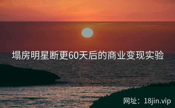 塌房明星断更60天后的商业变现实验 塌房明星断更60天后的商业变现实验