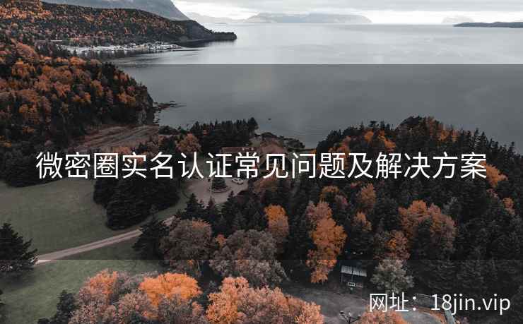 微密圈实名认证常见问题及解决方案 微密圈实名认证常见问题及解决方案