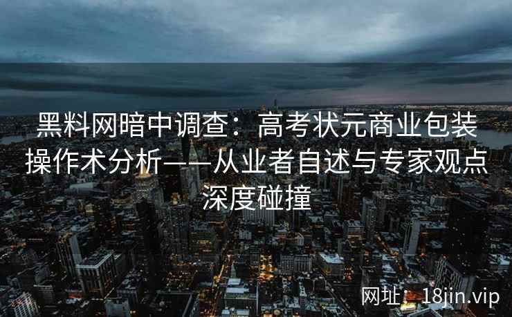 黑料网暗中调查:高考状元商业包装操作术分析——从业者自述与专家观点深度碰撞 黑料网暗中调查:高考状元商业包装操作术分析——从业者自述与专家观点深度碰撞