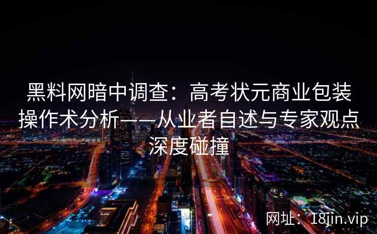 黑料网暗中调查:高考状元商业包装操作术分析——从业者自述与专家观点深度碰撞 黑料网暗中调查:高考状元商业包装操作术分析——从业者自述与专家观点深度碰撞