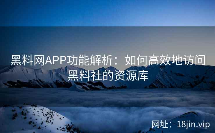 黑料网APP功能解析:如何高效地访问黑料社的资源库 黑料网APP功能解析:如何高效地访问黑料社的资源库