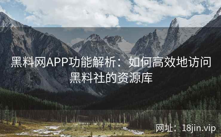 黑料网APP功能解析:如何高效地访问黑料社的资源库 黑料网APP功能解析:如何高效地访问黑料社的资源库