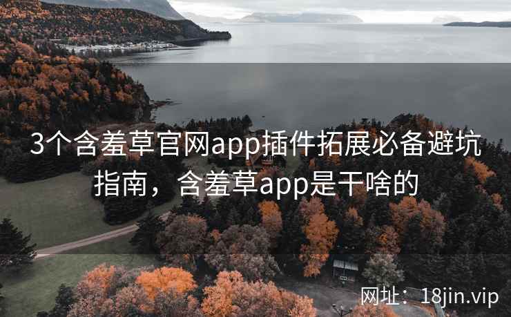 3个含羞草官网app插件拓展必备避坑指南，含羞草app是干啥的