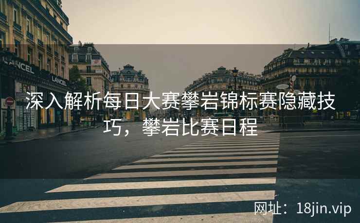 深入解析每日大赛攀岩锦标赛隐藏技巧,攀岩比赛日程 深入解析每日大赛攀岩锦标赛隐藏技巧,攀岩比赛日程