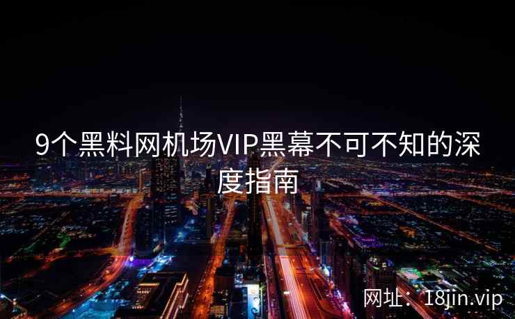 9个黑料网机场VIP黑幕不可不知的深度指南 9个黑料网机场VIP黑幕不可不知的深度指南