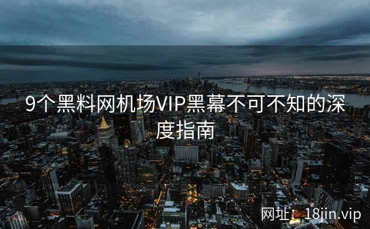 9个黑料网机场VIP黑幕不可不知的深度指南 9个黑料网机场VIP黑幕不可不知的深度指南