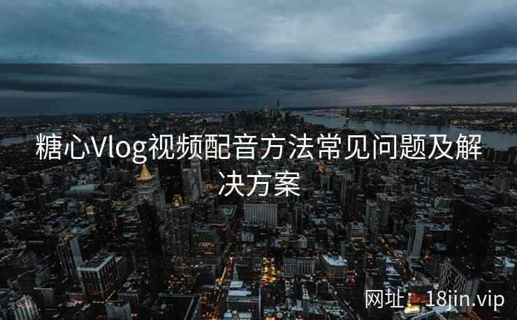 糖心Vlog视频配音方法常见问题及解决方案