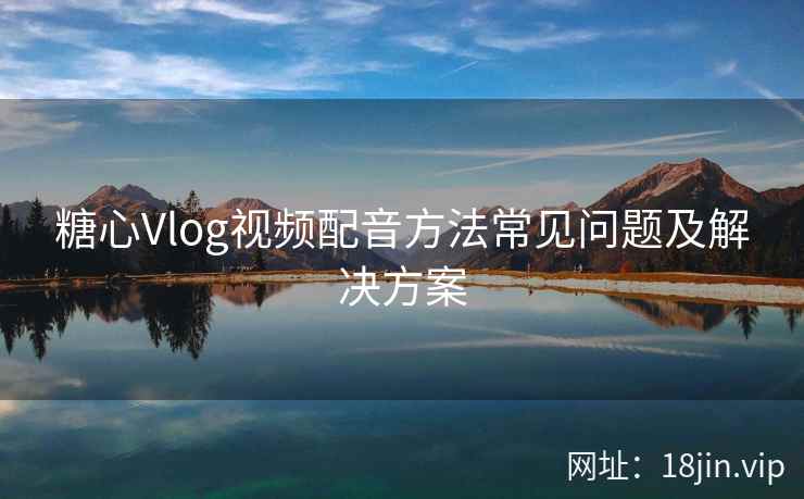 糖心Vlog视频配音方法常见问题及解决方案