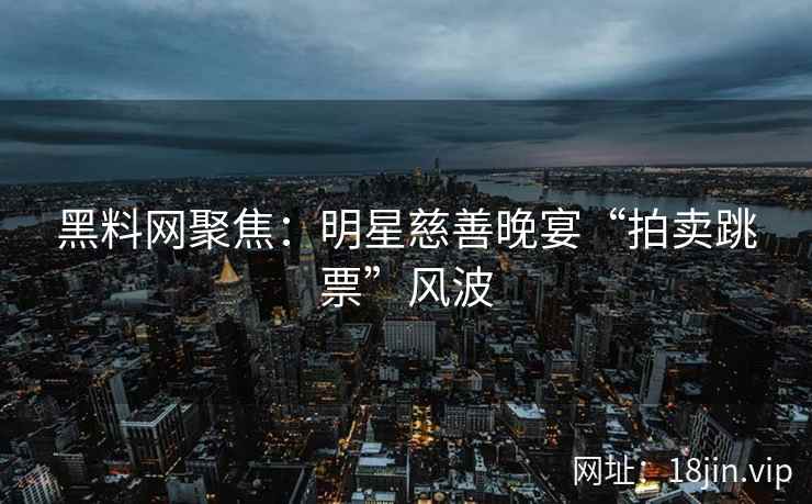 黑料网聚焦:明星慈善晚宴“拍卖跳票”风波 黑料网聚焦:明星慈善晚宴“拍卖跳票”风波