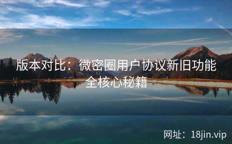 版本对比:微密圈用户协议新旧功能全核心秘籍 版本对比:微密圈用户协议新旧功能全核心秘籍