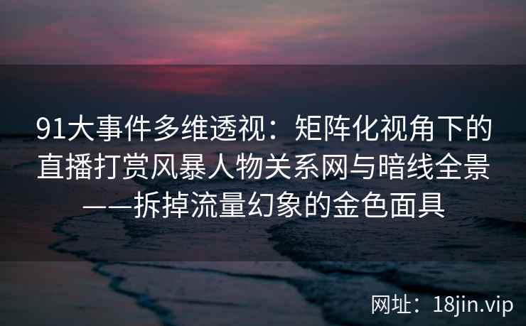 91大事件多维透视:矩阵化视角下的直播打赏风暴人物关系网与暗线全景——拆掉流量幻象的金色面具 91大事件多维透视:矩阵化视角下的直播打赏风暴人物关系网与暗线全景——拆掉流量幻象的金色面具