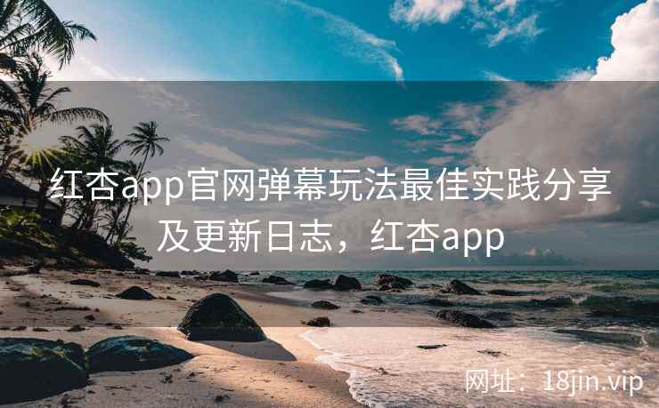 红杏app官网弹幕玩法最佳实践分享及更新日志,红杏app 红杏app官网弹幕玩法最佳实践分享及更新日志,红杏app