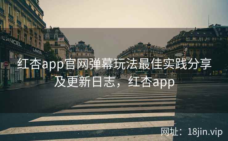 红杏app官网弹幕玩法最佳实践分享及更新日志,红杏app 红杏app官网弹幕玩法最佳实践分享及更新日志,红杏app