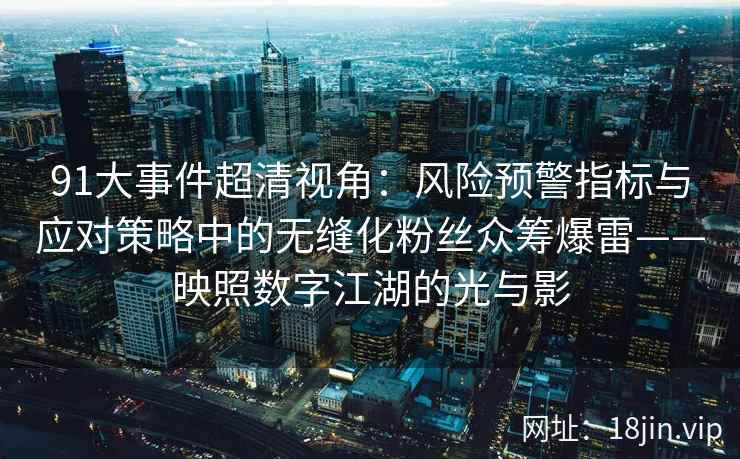 91大事件超清视角:风险预警指标与应对策略中的无缝化粉丝众筹爆雷——映照数字江湖的光与影 91大事件超清视角:风险预警指标与应对策略中的无缝化粉丝众筹爆雷——映照数字江湖的光与影