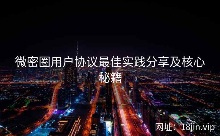 微密圈用户协议最佳实践分享及核心秘籍 微密圈用户协议最佳实践分享及核心秘籍