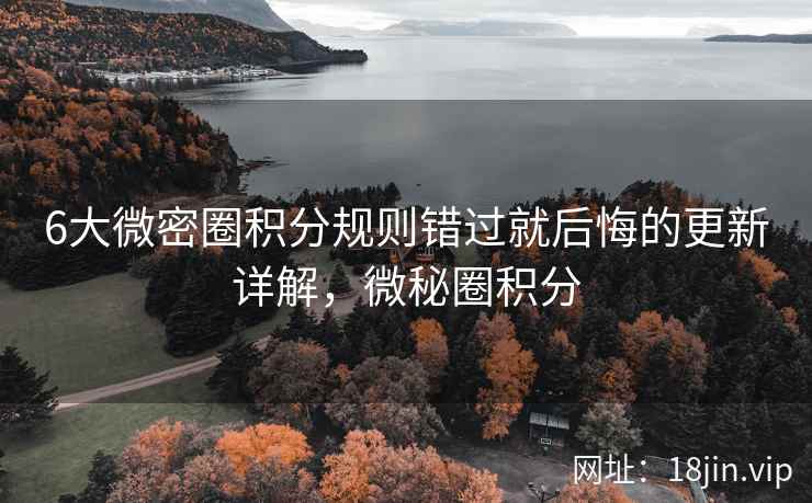 6大微密圈积分规则错过就后悔的更新详解,微秘圈积分 6大微密圈积分规则错过就后悔的更新详解,微秘圈积分