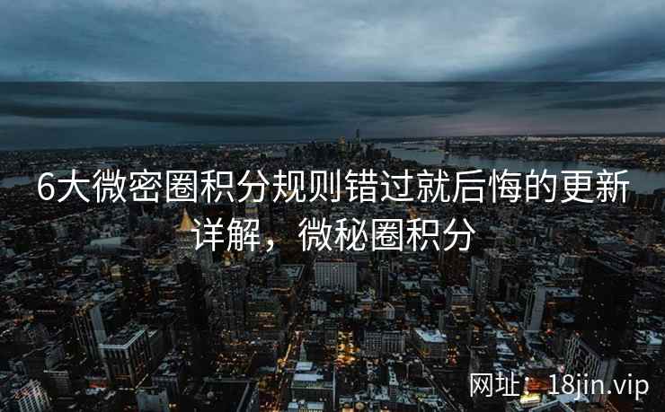 6大微密圈积分规则错过就后悔的更新详解,微秘圈积分 6大微密圈积分规则错过就后悔的更新详解,微秘圈积分