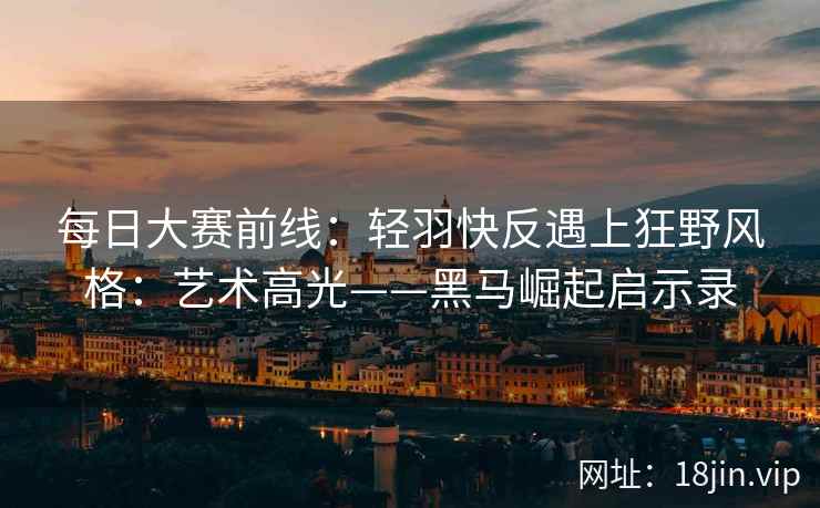 每日大赛前线:轻羽快反遇上狂野风格:艺术高光——黑马崛起启示录 每日大赛前线:轻羽快反遇上狂野风格:艺术高光——黑马崛起启示录