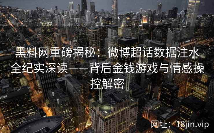 黑料网重磅揭秘:微博超话数据注水全纪实深读——背后金钱游戏与情感操控解密 黑料网重磅揭秘:微博超话数据注水全纪实深读——背后金钱游戏与情感操控解密